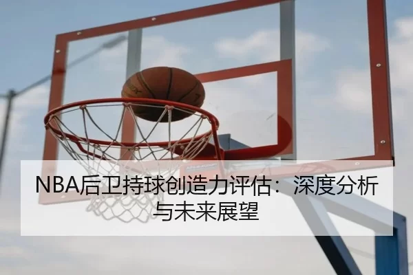 NBA后卫持球创造力评估：深度分析与未来展望
