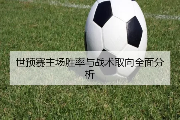 世预赛主场胜率与战术取向全面分析