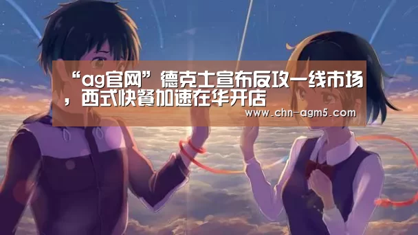 “ag官网”德克士宣布反攻一线市场，西式快餐加速在华开店