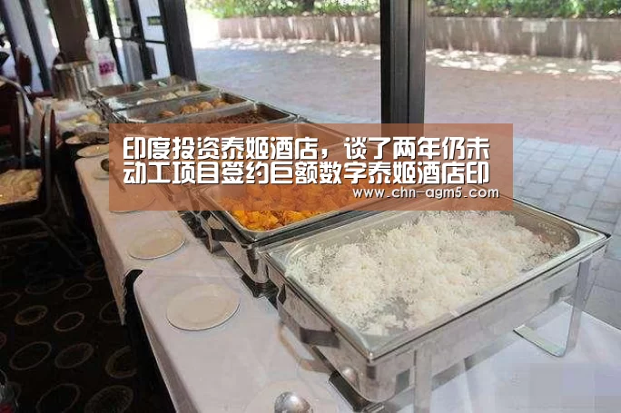 印度投资泰姬酒店,谈了两年仍未动工项目签约巨额数字泰姬酒店印度投资|亚娱(图1) 印度投资泰姬酒店,谈了两年仍未动工项目签约巨额数字泰姬酒店印度投资|亚娱(图1)