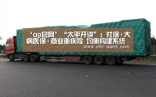 ‘ag官网’“太平开讲”:社保+大病医保+商业重疾险 均衡构建系统保障(图3) 亚娱