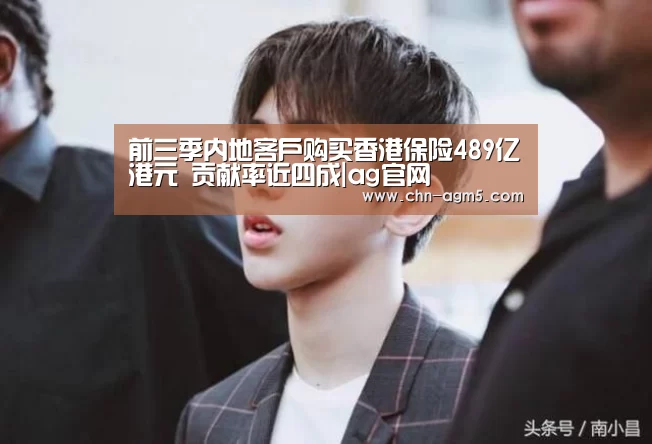 前三季内地客户购买香港保险489亿港元 贡献率近四成|ag官网(图3) ag亚娱