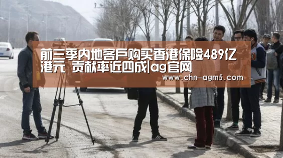 前三季内地客户购买香港保险489亿港元 贡献率近四成|ag官网(图2) ag亚娱