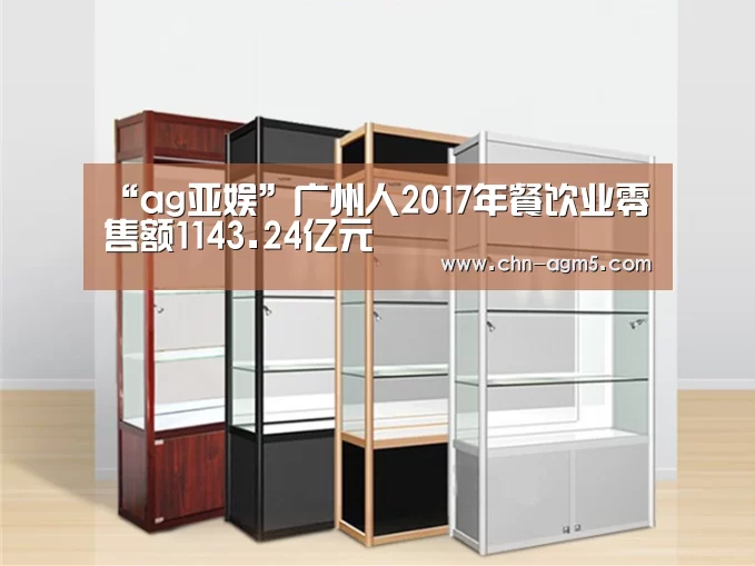 “ag亚娱”广州人2017年餐饮业零售额1143.24亿元(图3) ag亚娱