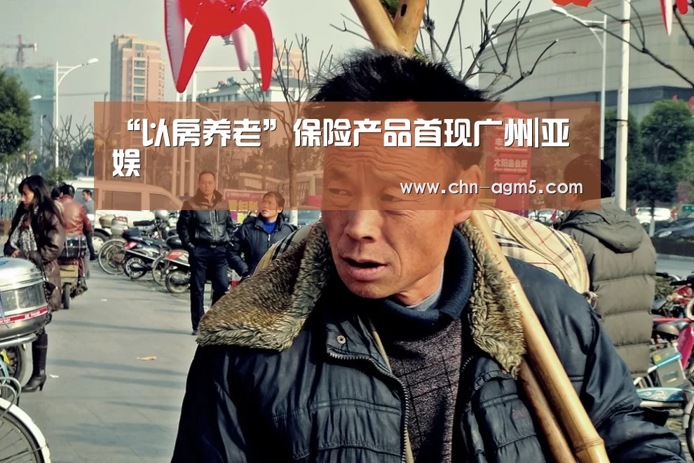 “以房养老”保险产品首现广州|亚娱(图4) ag官网