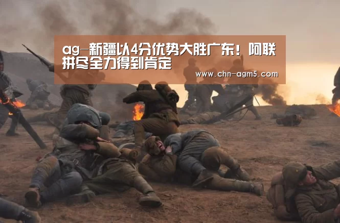 ag-新疆以4分优势大胜广东!阿联拼尽全力得到肯定(图1) 亚娱