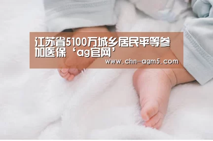 江苏省5100万城乡居民平等参加医保‘ag官网’(图1) 亚娱